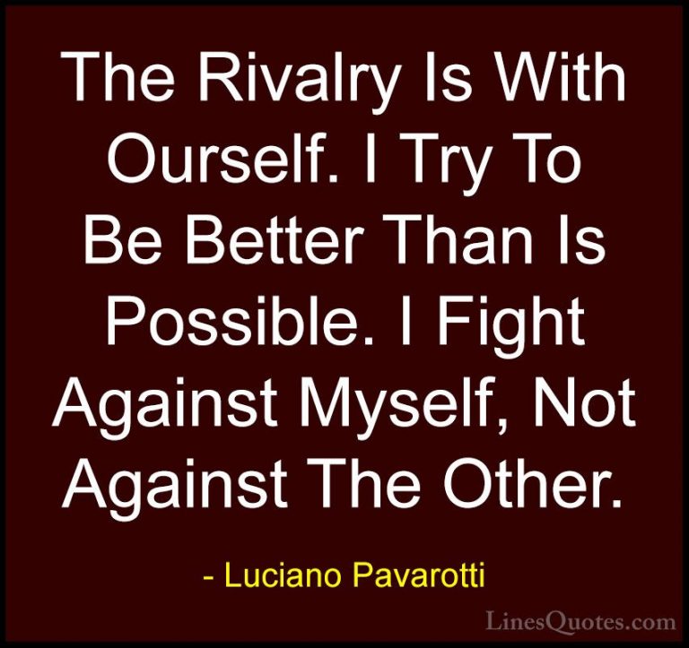 Luciano Pavarotti Quotes (1) - The Rivalry Is With Ourself. I Try... - QuotesThe Rivalry Is With Ourself. I Try To Be Better Than Is Possible. I Fight Against Myself, Not Against The Other.