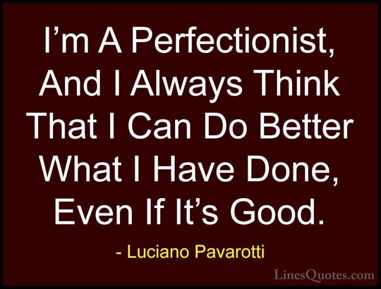 Luciano Pavarotti Quotes (16) - I'm A Perfectionist, And I Always... - QuotesI'm A Perfectionist, And I Always Think That I Can Do Better What I Have Done, Even If It's Good.