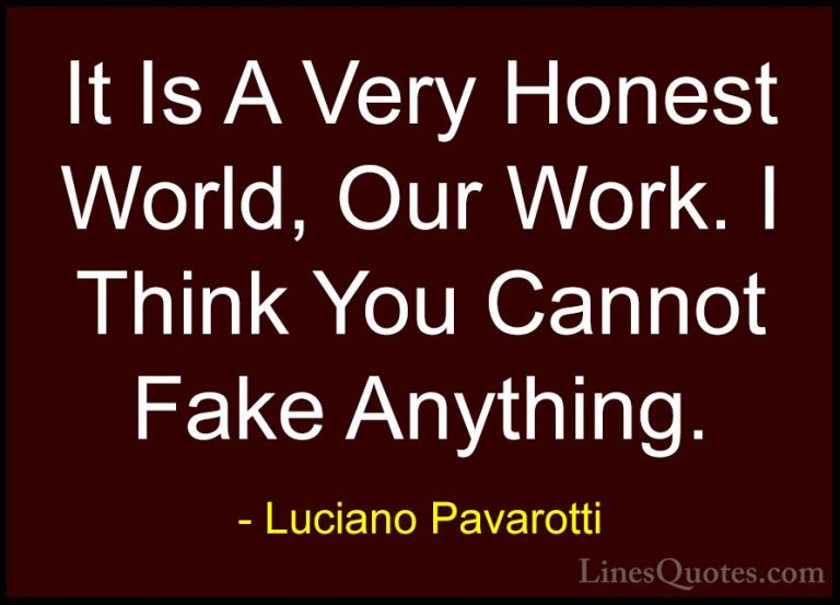 Luciano Pavarotti Quotes (21) - It Is A Very Honest World, Our Wo... - QuotesIt Is A Very Honest World, Our Work. I Think You Cannot Fake Anything.