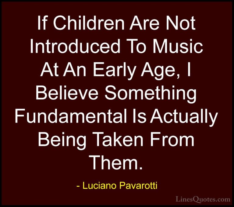 Luciano Pavarotti Quotes (5) - If Children Are Not Introduced To ... - QuotesIf Children Are Not Introduced To Music At An Early Age, I Believe Something Fundamental Is Actually Being Taken From Them.
