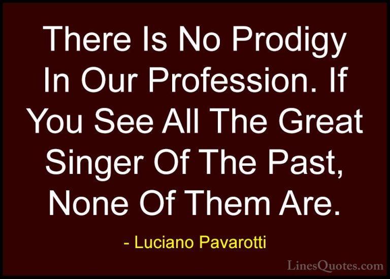 Luciano Pavarotti Quotes (6) - There Is No Prodigy In Our Profess... - QuotesThere Is No Prodigy In Our Profession. If You See All The Great Singer Of The Past, None Of Them Are.