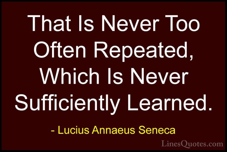 Lucius Annaeus Seneca Quotes (115) - That Is Never Too Often Repe... - QuotesThat Is Never Too Often Repeated, Which Is Never Sufficiently Learned.
