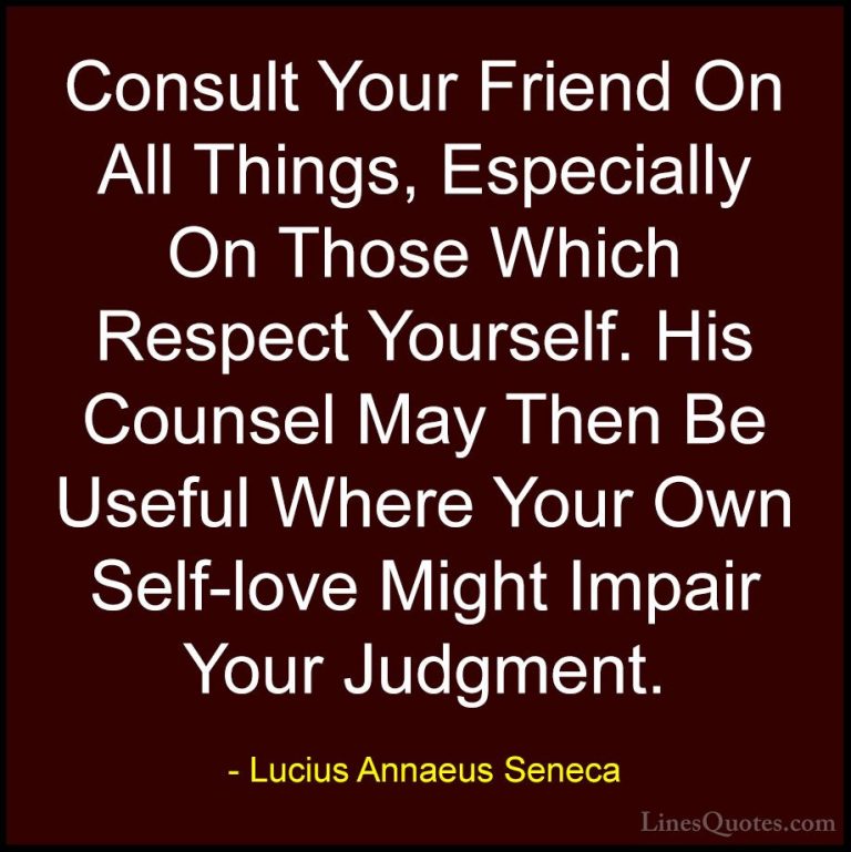 Lucius Annaeus Seneca Quotes (136) - Consult Your Friend On All T... - QuotesConsult Your Friend On All Things, Especially On Those Which Respect Yourself. His Counsel May Then Be Useful Where Your Own Self-love Might Impair Your Judgment.
