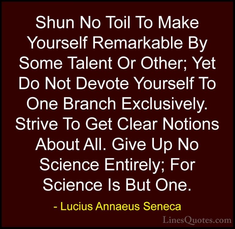 Lucius Annaeus Seneca Quotes (137) - Shun No Toil To Make Yoursel... - QuotesShun No Toil To Make Yourself Remarkable By Some Talent Or Other; Yet Do Not Devote Yourself To One Branch Exclusively. Strive To Get Clear Notions About All. Give Up No Science Entirely; For Science Is But One.