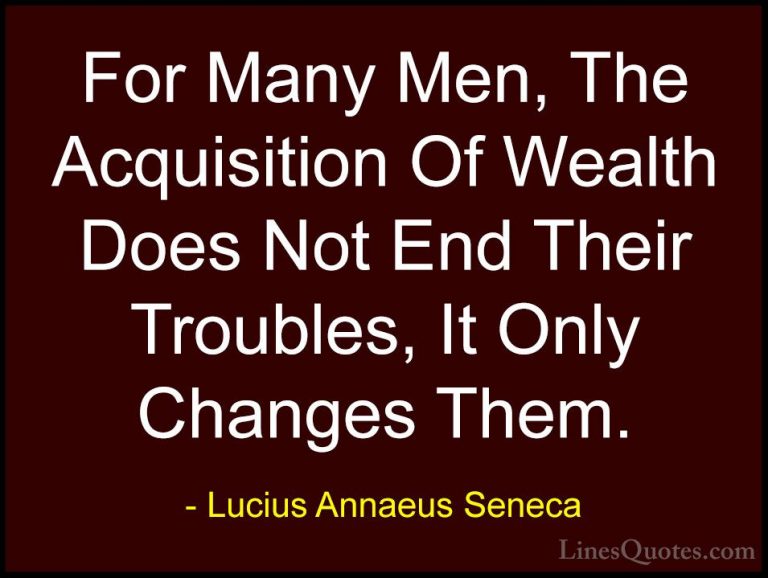 Lucius Annaeus Seneca Quotes (160) - For Many Men, The Acquisitio... - QuotesFor Many Men, The Acquisition Of Wealth Does Not End Their Troubles, It Only Changes Them.
