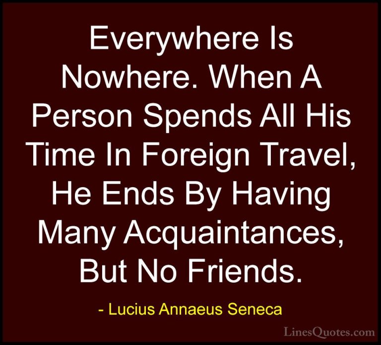 Lucius Annaeus Seneca Quotes (18) - Everywhere Is Nowhere. When A... - QuotesEverywhere Is Nowhere. When A Person Spends All His Time In Foreign Travel, He Ends By Having Many Acquaintances, But No Friends.