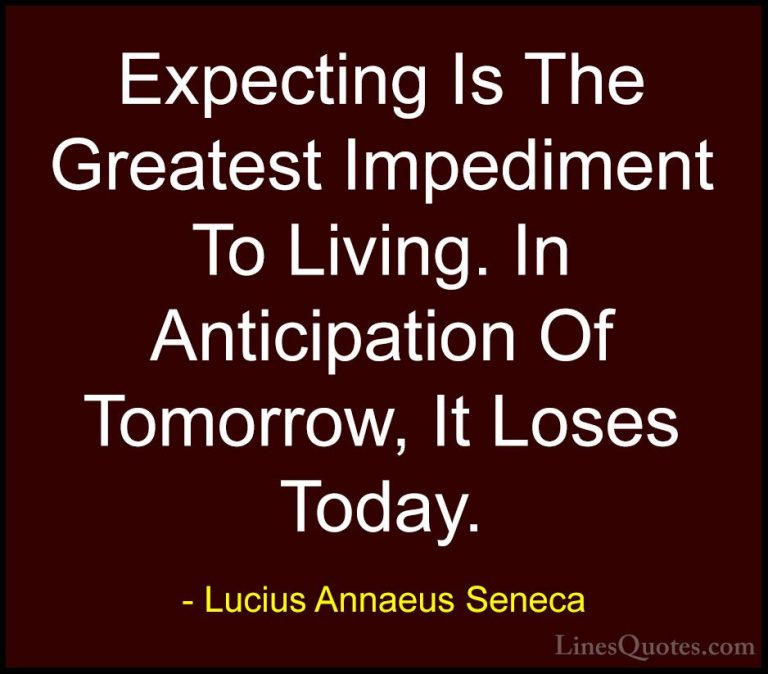 Lucius Annaeus Seneca Quotes (21) - Expecting Is The Greatest Imp... - QuotesExpecting Is The Greatest Impediment To Living. In Anticipation Of Tomorrow, It Loses Today.
