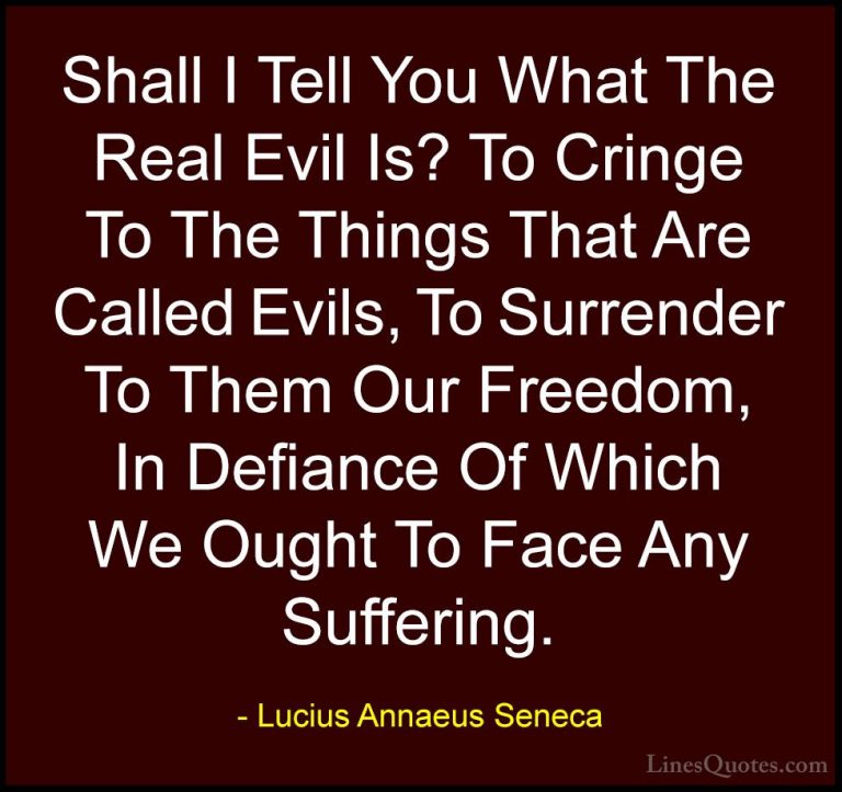 Lucius Annaeus Seneca Quotes (23) - Shall I Tell You What The Rea... - QuotesShall I Tell You What The Real Evil Is? To Cringe To The Things That Are Called Evils, To Surrender To Them Our Freedom, In Defiance Of Which We Ought To Face Any Suffering.