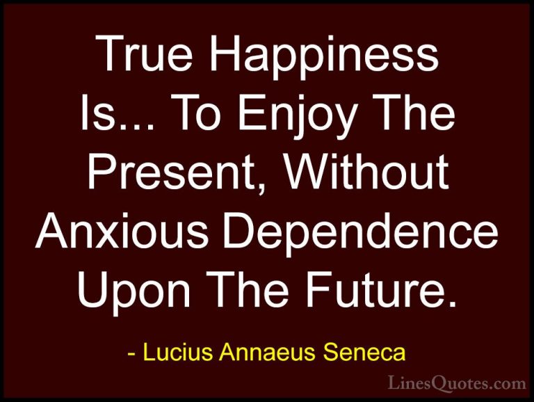 Lucius Annaeus Seneca Quotes (3) - True Happiness Is... To Enjoy ... - QuotesTrue Happiness Is... To Enjoy The Present, Without Anxious Dependence Upon The Future.