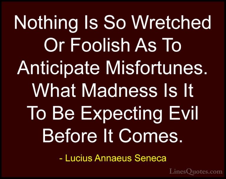 Lucius Annaeus Seneca Quotes (30) - Nothing Is So Wretched Or Foo... - QuotesNothing Is So Wretched Or Foolish As To Anticipate Misfortunes. What Madness Is It To Be Expecting Evil Before It Comes.