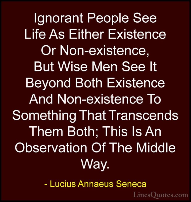 Lucius Annaeus Seneca Quotes (48) - Ignorant People See Life As E... - QuotesIgnorant People See Life As Either Existence Or Non-existence, But Wise Men See It Beyond Both Existence And Non-existence To Something That Transcends Them Both; This Is An Observation Of The Middle Way.