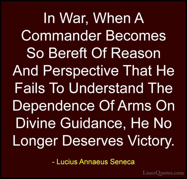 Lucius Annaeus Seneca Quotes (49) - In War, When A Commander Beco... - QuotesIn War, When A Commander Becomes So Bereft Of Reason And Perspective That He Fails To Understand The Dependence Of Arms On Divine Guidance, He No Longer Deserves Victory.