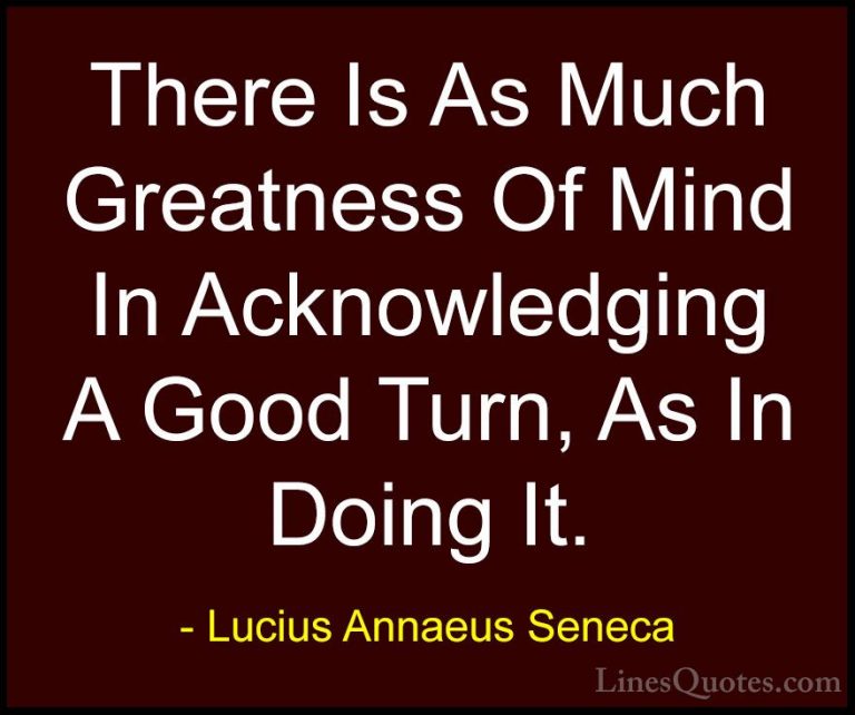 Lucius Annaeus Seneca Quotes (62) - There Is As Much Greatness Of... - QuotesThere Is As Much Greatness Of Mind In Acknowledging A Good Turn, As In Doing It.