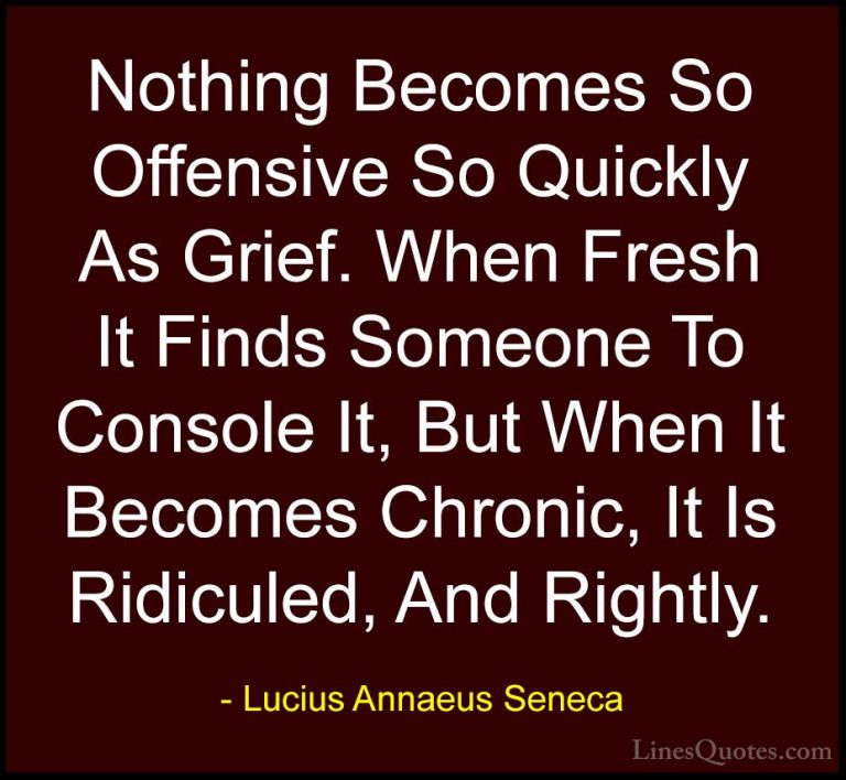 Lucius Annaeus Seneca Quotes (63) - Nothing Becomes So Offensive ... - QuotesNothing Becomes So Offensive So Quickly As Grief. When Fresh It Finds Someone To Console It, But When It Becomes Chronic, It Is Ridiculed, And Rightly.