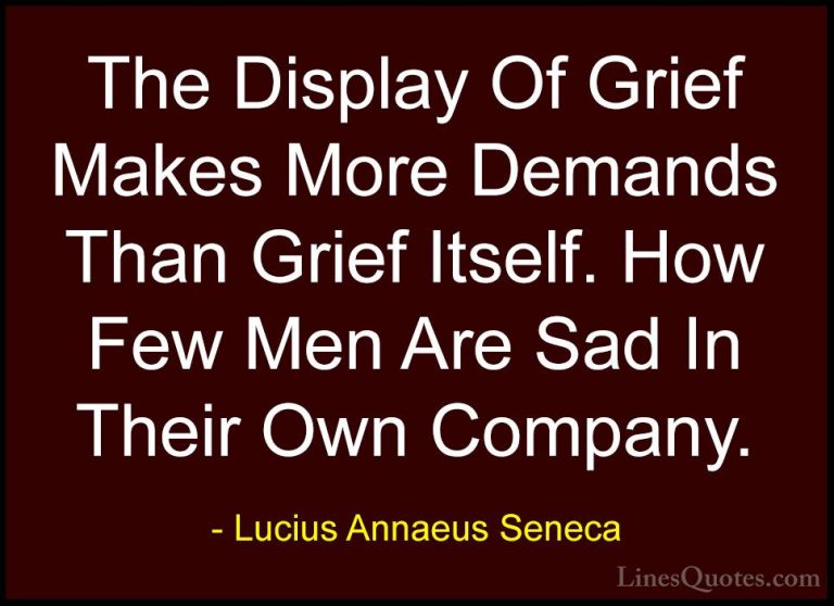 Lucius Annaeus Seneca Quotes (64) - The Display Of Grief Makes Mo... - QuotesThe Display Of Grief Makes More Demands Than Grief Itself. How Few Men Are Sad In Their Own Company.
