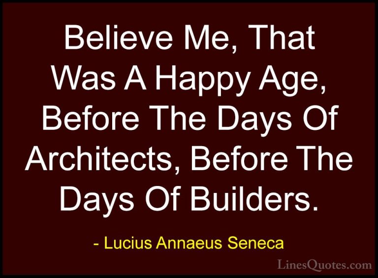 Lucius Annaeus Seneca Quotes (75) - Believe Me, That Was A Happy ... - QuotesBelieve Me, That Was A Happy Age, Before The Days Of Architects, Before The Days Of Builders.