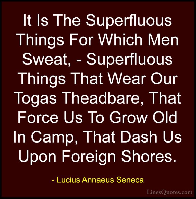 Lucius Annaeus Seneca Quotes (76) - It Is The Superfluous Things ... - QuotesIt Is The Superfluous Things For Which Men Sweat, - Superfluous Things That Wear Our Togas Theadbare, That Force Us To Grow Old In Camp, That Dash Us Upon Foreign Shores.