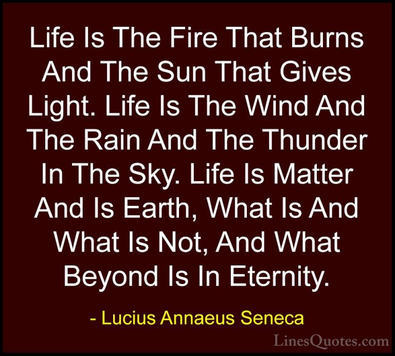Lucius Annaeus Seneca Quotes (77) - Life Is The Fire That Burns A... - QuotesLife Is The Fire That Burns And The Sun That Gives Light. Life Is The Wind And The Rain And The Thunder In The Sky. Life Is Matter And Is Earth, What Is And What Is Not, And What Beyond Is In Eternity.