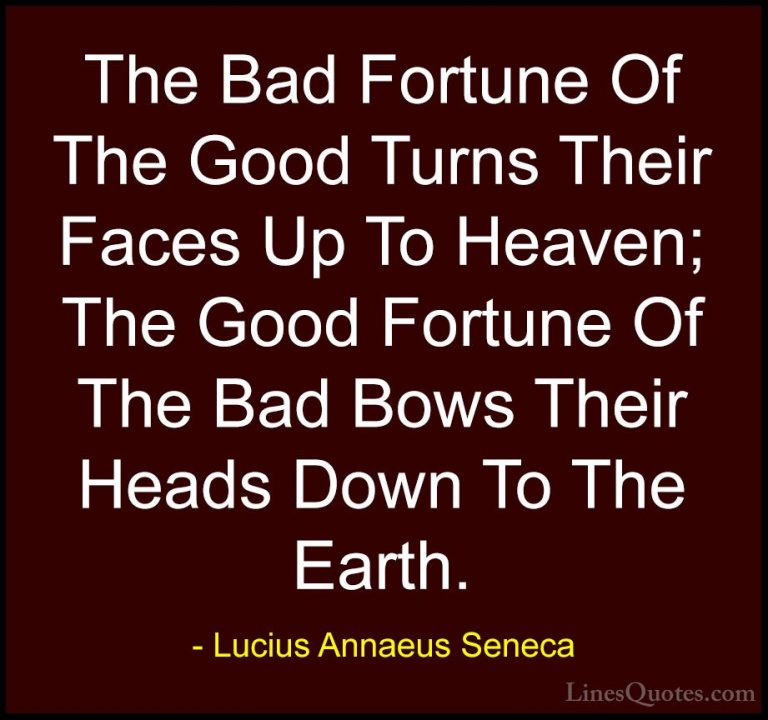 Lucius Annaeus Seneca Quotes (81) - The Bad Fortune Of The Good T... - QuotesThe Bad Fortune Of The Good Turns Their Faces Up To Heaven; The Good Fortune Of The Bad Bows Their Heads Down To The Earth.