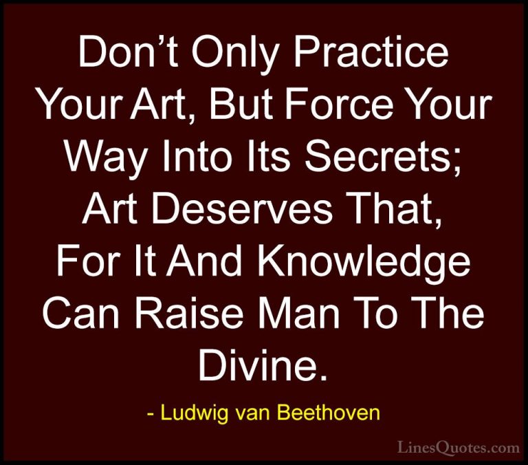 Ludwig van Beethoven Quotes (15) - Don't Only Practice Your Art, ... - QuotesDon't Only Practice Your Art, But Force Your Way Into Its Secrets; Art Deserves That, For It And Knowledge Can Raise Man To The Divine.