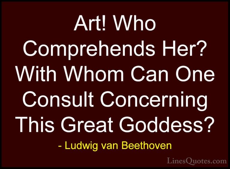 Ludwig van Beethoven Quotes (17) - Art! Who Comprehends Her? With... - QuotesArt! Who Comprehends Her? With Whom Can One Consult Concerning This Great Goddess?