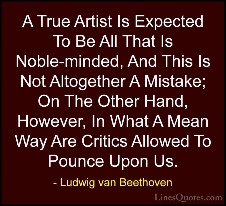 Ludwig van Beethoven Quotes (23) - A True Artist Is Expected To B... - QuotesA True Artist Is Expected To Be All That Is Noble-minded, And This Is Not Altogether A Mistake; On The Other Hand, However, In What A Mean Way Are Critics Allowed To Pounce Upon Us.