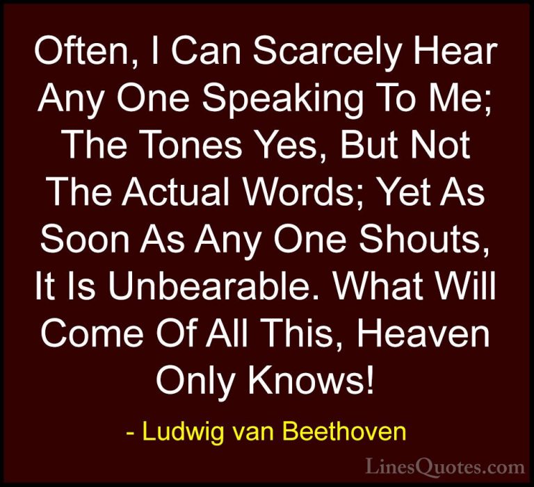 Ludwig van Beethoven Quotes (24) - Often, I Can Scarcely Hear Any... - QuotesOften, I Can Scarcely Hear Any One Speaking To Me; The Tones Yes, But Not The Actual Words; Yet As Soon As Any One Shouts, It Is Unbearable. What Will Come Of All This, Heaven Only Knows!