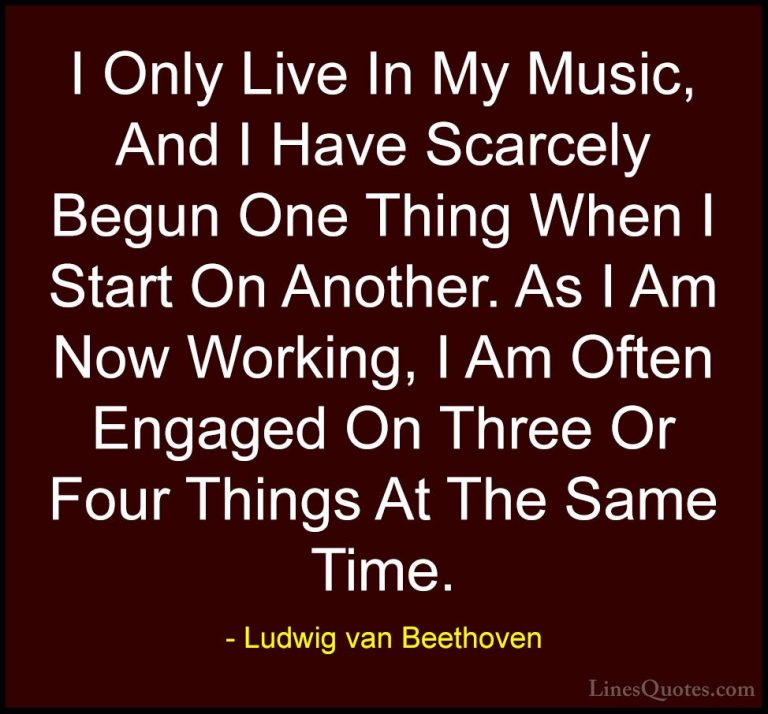 Ludwig van Beethoven Quotes (27) - I Only Live In My Music, And I... - QuotesI Only Live In My Music, And I Have Scarcely Begun One Thing When I Start On Another. As I Am Now Working, I Am Often Engaged On Three Or Four Things At The Same Time.