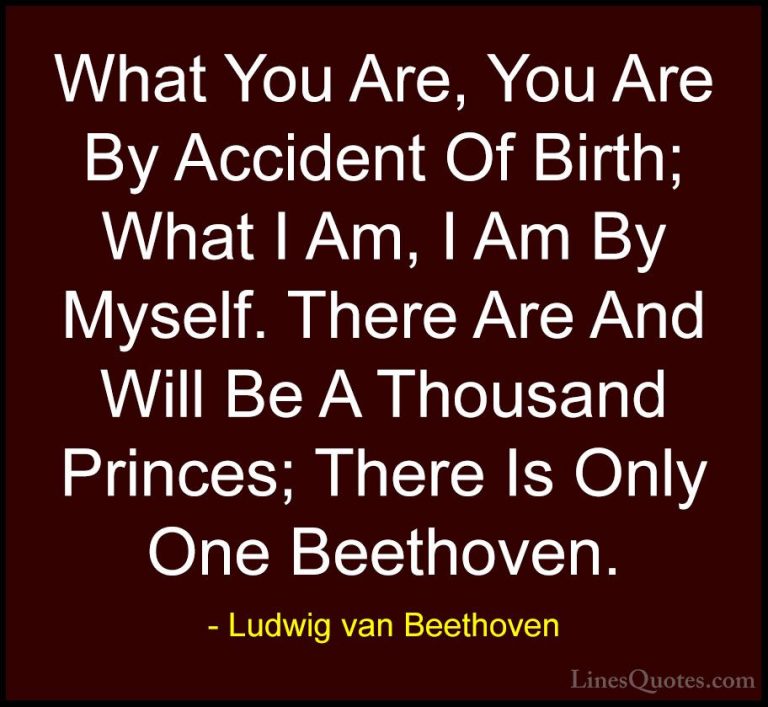 Ludwig van Beethoven Quotes (3) - What You Are, You Are By Accide... - QuotesWhat You Are, You Are By Accident Of Birth; What I Am, I Am By Myself. There Are And Will Be A Thousand Princes; There Is Only One Beethoven.