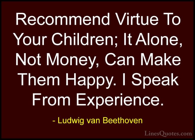 Ludwig van Beethoven Quotes (8) - Recommend Virtue To Your Childr... - QuotesRecommend Virtue To Your Children; It Alone, Not Money, Can Make Them Happy. I Speak From Experience.