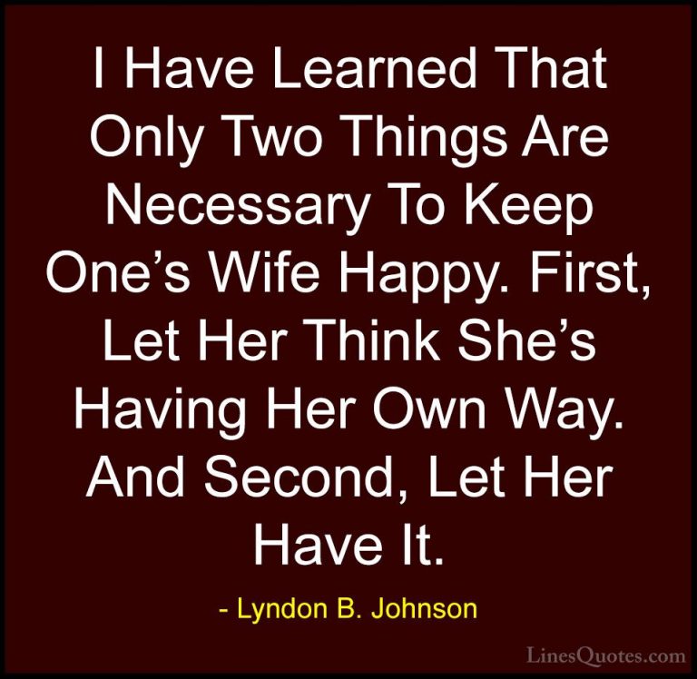 Lyndon B. Johnson Quotes (12) - I Have Learned That Only Two Thin... - QuotesI Have Learned That Only Two Things Are Necessary To Keep One's Wife Happy. First, Let Her Think She's Having Her Own Way. And Second, Let Her Have It.