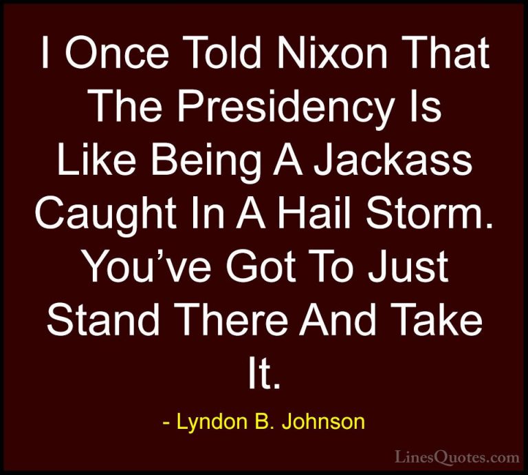 Lyndon B. Johnson Quotes (21) - I Once Told Nixon That The Presid... - QuotesI Once Told Nixon That The Presidency Is Like Being A Jackass Caught In A Hail Storm. You've Got To Just Stand There And Take It.