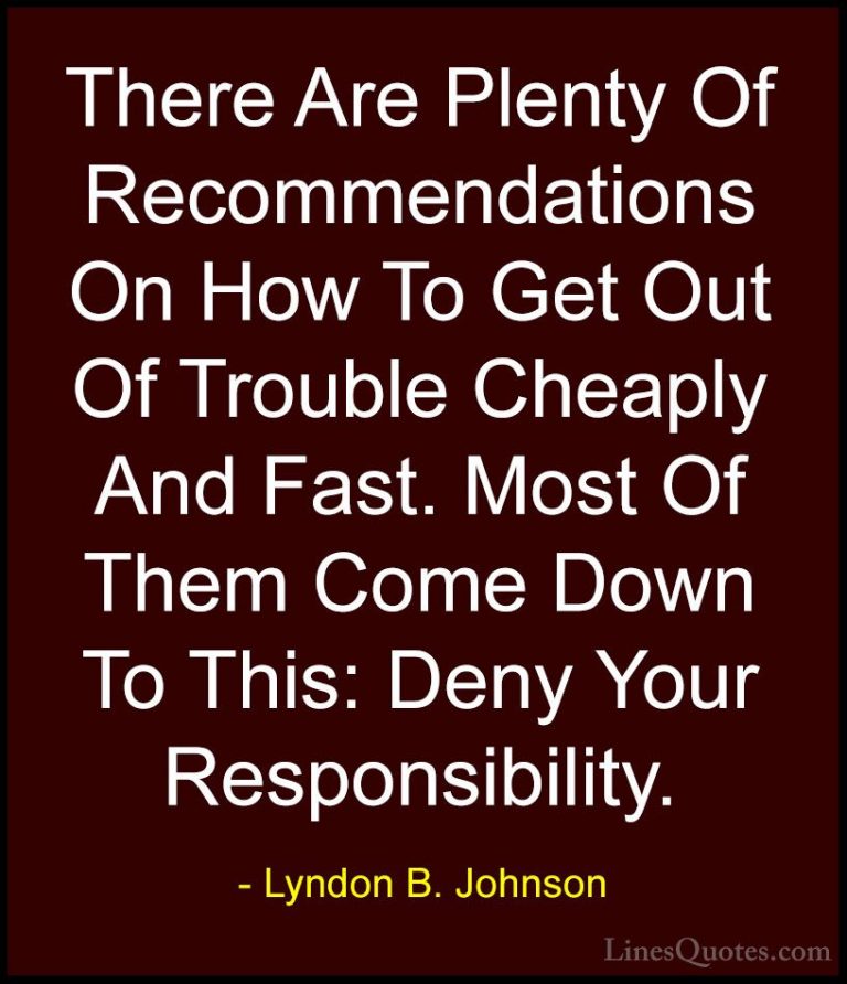 Lyndon B. Johnson Quotes (25) - There Are Plenty Of Recommendatio... - QuotesThere Are Plenty Of Recommendations On How To Get Out Of Trouble Cheaply And Fast. Most Of Them Come Down To This: Deny Your Responsibility.