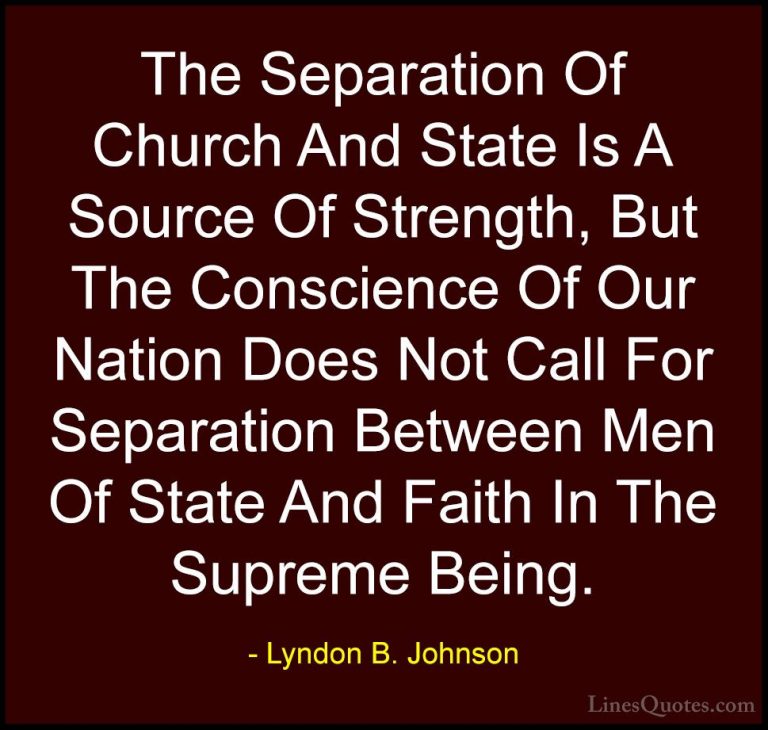 Lyndon B. Johnson Quotes (27) - The Separation Of Church And Stat... - QuotesThe Separation Of Church And State Is A Source Of Strength, But The Conscience Of Our Nation Does Not Call For Separation Between Men Of State And Faith In The Supreme Being.