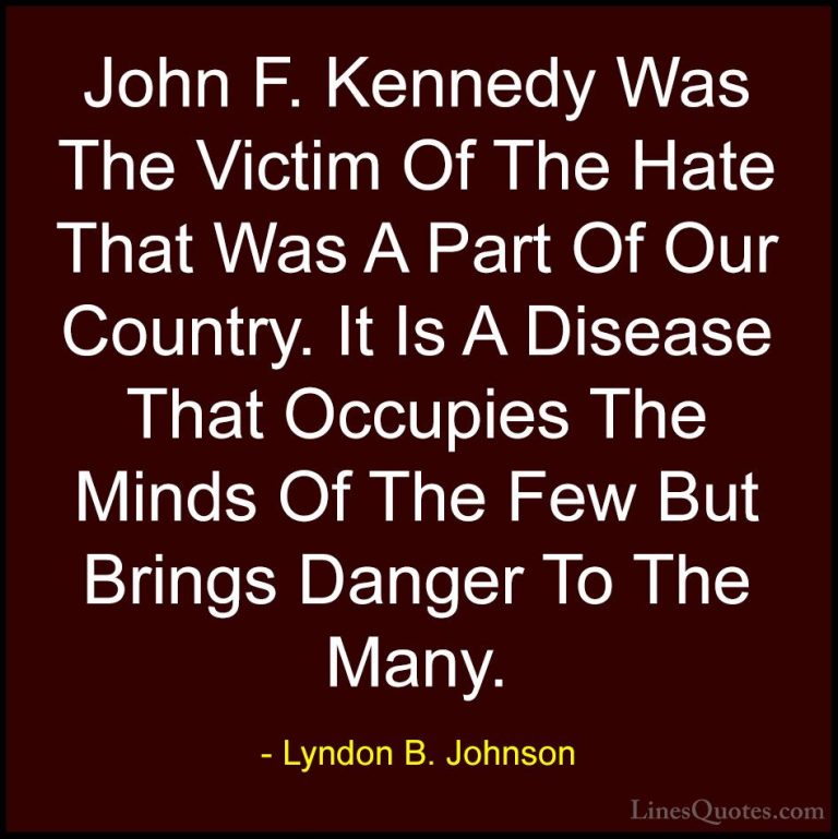 Lyndon B. Johnson Quotes (31) - John F. Kennedy Was The Victim Of... - QuotesJohn F. Kennedy Was The Victim Of The Hate That Was A Part Of Our Country. It Is A Disease That Occupies The Minds Of The Few But Brings Danger To The Many.