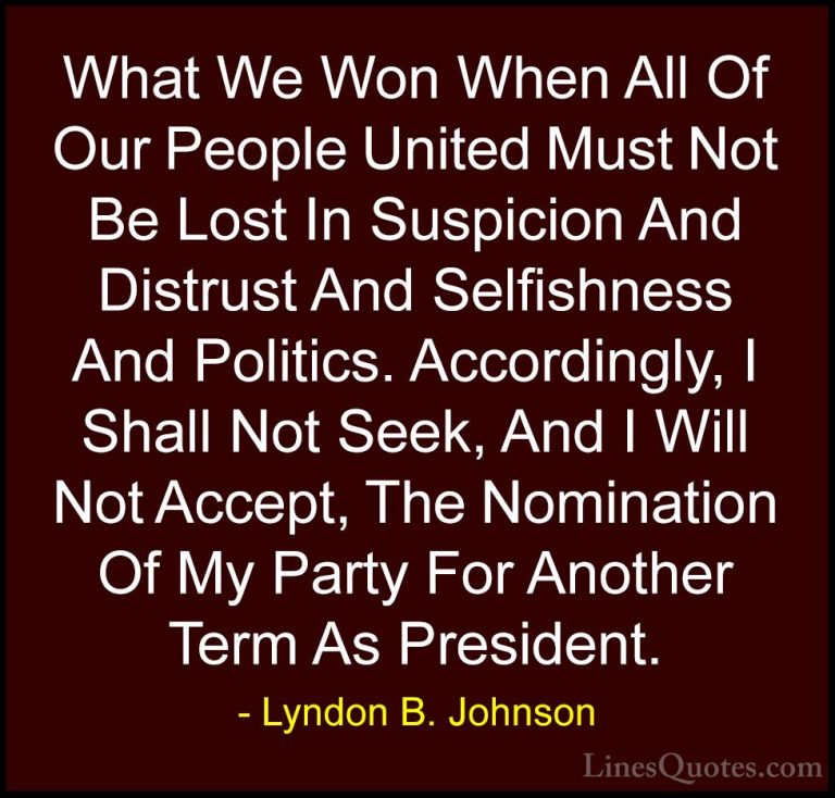 Lyndon B. Johnson Quotes (34) - What We Won When All Of Our Peopl... - QuotesWhat We Won When All Of Our People United Must Not Be Lost In Suspicion And Distrust And Selfishness And Politics. Accordingly, I Shall Not Seek, And I Will Not Accept, The Nomination Of My Party For Another Term As President.