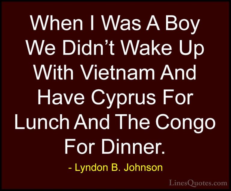 Lyndon B. Johnson Quotes (35) - When I Was A Boy We Didn't Wake U... - QuotesWhen I Was A Boy We Didn't Wake Up With Vietnam And Have Cyprus For Lunch And The Congo For Dinner.