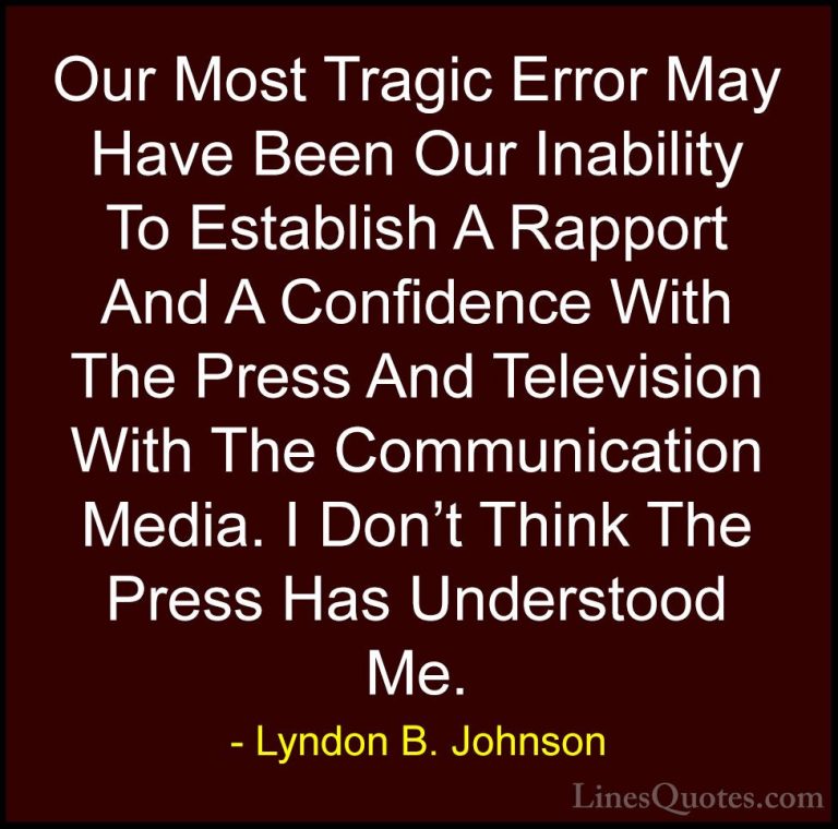 Lyndon B. Johnson Quotes (36) - Our Most Tragic Error May Have Be... - QuotesOur Most Tragic Error May Have Been Our Inability To Establish A Rapport And A Confidence With The Press And Television With The Communication Media. I Don't Think The Press Has Understood Me.