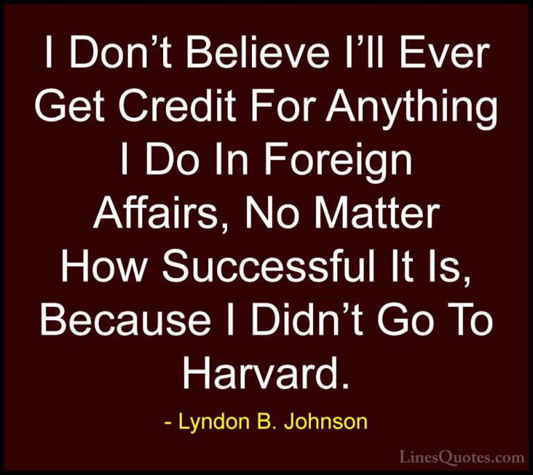 Lyndon B. Johnson Quotes (41) - I Don't Believe I'll Ever Get Cre... - QuotesI Don't Believe I'll Ever Get Credit For Anything I Do In Foreign Affairs, No Matter How Successful It Is, Because I Didn't Go To Harvard.
