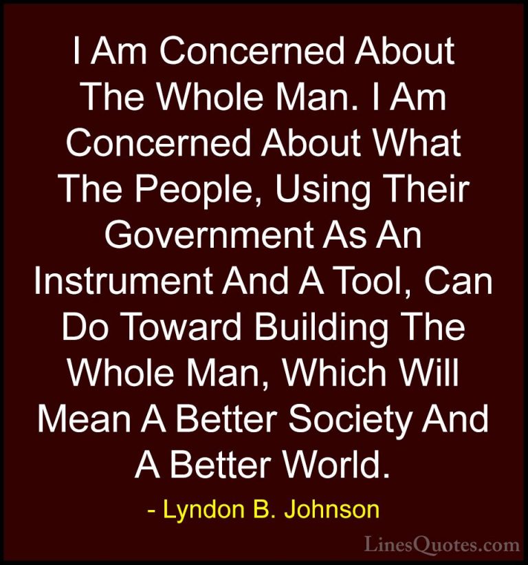 Lyndon B. Johnson Quotes (58) - I Am Concerned About The Whole Ma... - QuotesI Am Concerned About The Whole Man. I Am Concerned About What The People, Using Their Government As An Instrument And A Tool, Can Do Toward Building The Whole Man, Which Will Mean A Better Society And A Better World.