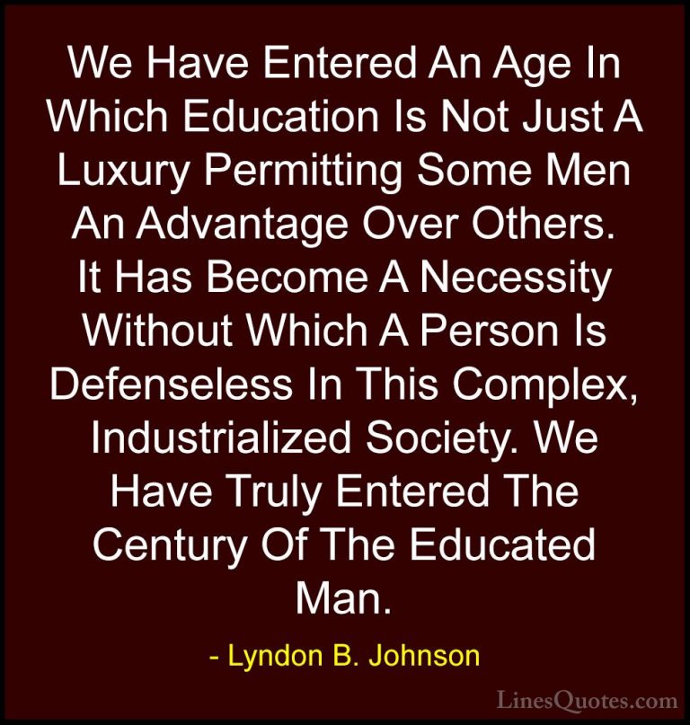 Lyndon B. Johnson Quotes (6) - We Have Entered An Age In Which Ed... - QuotesWe Have Entered An Age In Which Education Is Not Just A Luxury Permitting Some Men An Advantage Over Others. It Has Become A Necessity Without Which A Person Is Defenseless In This Complex, Industrialized Society. We Have Truly Entered The Century Of The Educated Man.