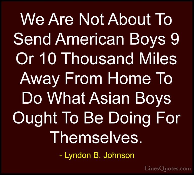 Lyndon B. Johnson Quotes (62) - We Are Not About To Send American... - QuotesWe Are Not About To Send American Boys 9 Or 10 Thousand Miles Away From Home To Do What Asian Boys Ought To Be Doing For Themselves.