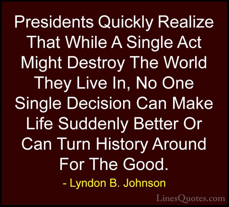 Lyndon B. Johnson Quotes (63) - Presidents Quickly Realize That W... - QuotesPresidents Quickly Realize That While A Single Act Might Destroy The World They Live In, No One Single Decision Can Make Life Suddenly Better Or Can Turn History Around For The Good.