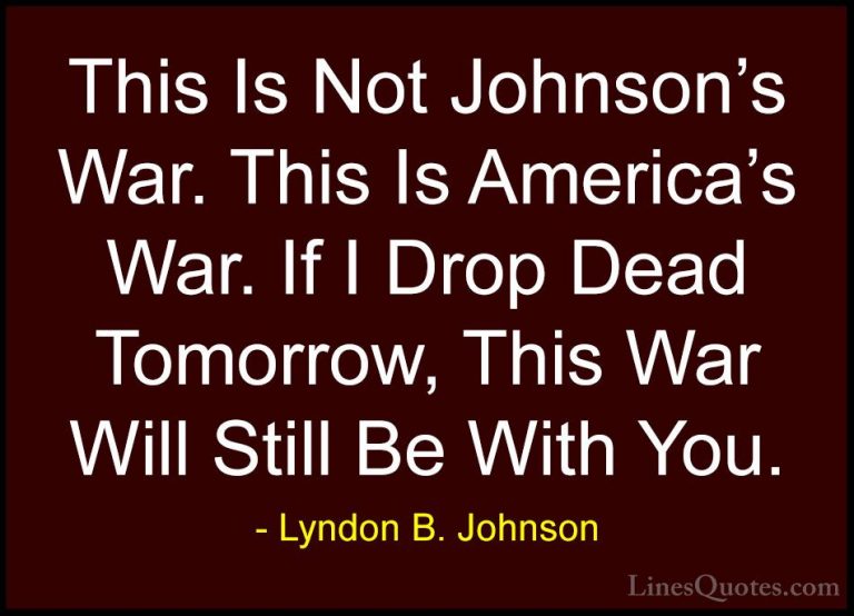 Lyndon B. Johnson Quotes (67) - This Is Not Johnson's War. This I... - QuotesThis Is Not Johnson's War. This Is America's War. If I Drop Dead Tomorrow, This War Will Still Be With You.