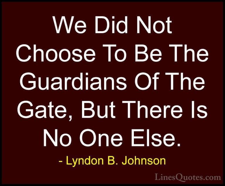 Lyndon B. Johnson Quotes (71) - We Did Not Choose To Be The Guard... - QuotesWe Did Not Choose To Be The Guardians Of The Gate, But There Is No One Else.