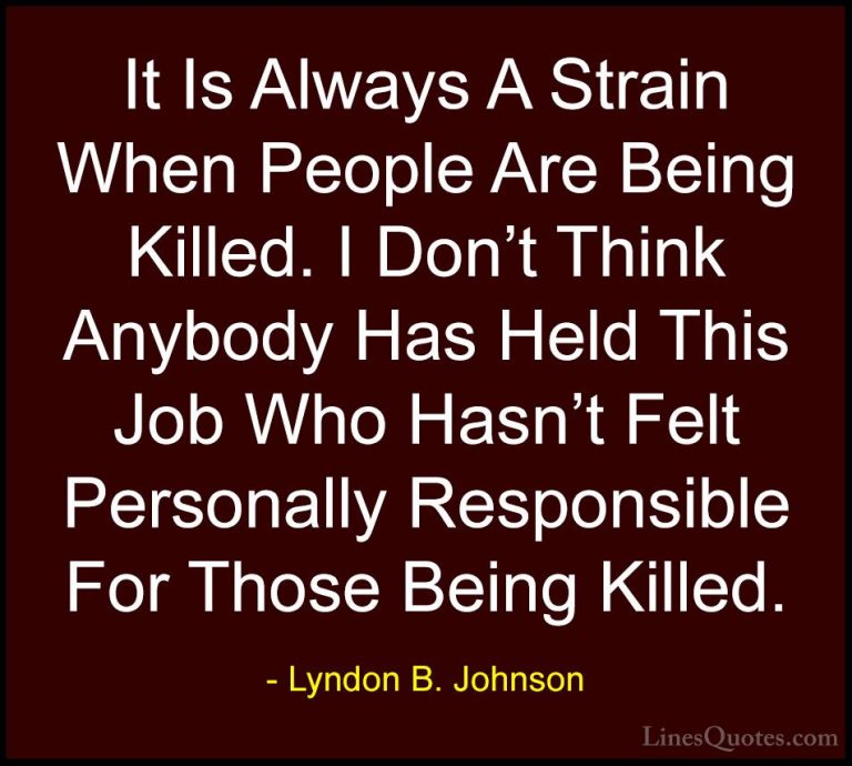 Lyndon B. Johnson Quotes (72) - It Is Always A Strain When People... - QuotesIt Is Always A Strain When People Are Being Killed. I Don't Think Anybody Has Held This Job Who Hasn't Felt Personally Responsible For Those Being Killed.
