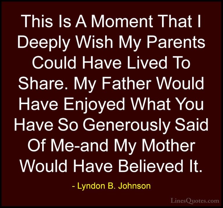 Lyndon B. Johnson Quotes (74) - This Is A Moment That I Deeply Wi... - QuotesThis Is A Moment That I Deeply Wish My Parents Could Have Lived To Share. My Father Would Have Enjoyed What You Have So Generously Said Of Me-and My Mother Would Have Believed It.
