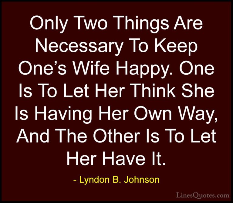 Lyndon B. Johnson Quotes (78) - Only Two Things Are Necessary To ... - QuotesOnly Two Things Are Necessary To Keep One's Wife Happy. One Is To Let Her Think She Is Having Her Own Way, And The Other Is To Let Her Have It.