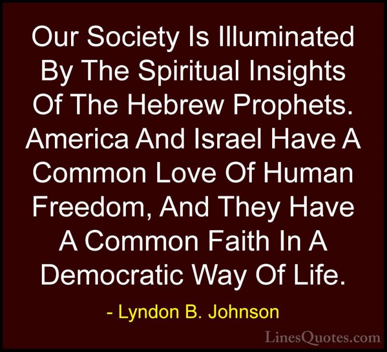 Lyndon B. Johnson Quotes (80) - Our Society Is Illuminated By The... - QuotesOur Society Is Illuminated By The Spiritual Insights Of The Hebrew Prophets. America And Israel Have A Common Love Of Human Freedom, And They Have A Common Faith In A Democratic Way Of Life.