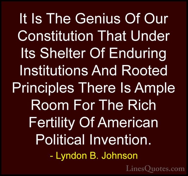 Lyndon B. Johnson Quotes (81) - It Is The Genius Of Our Constitut... - QuotesIt Is The Genius Of Our Constitution That Under Its Shelter Of Enduring Institutions And Rooted Principles There Is Ample Room For The Rich Fertility Of American Political Invention.
